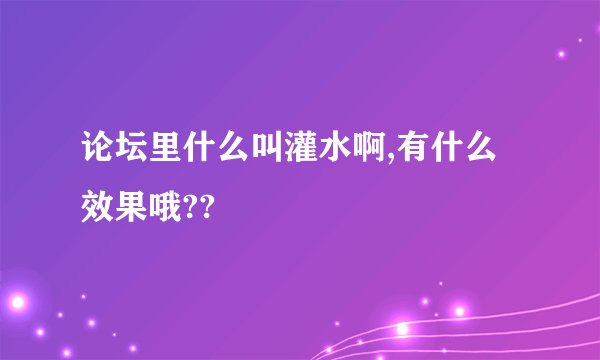论坛里什么叫灌水啊,有什么效果哦??