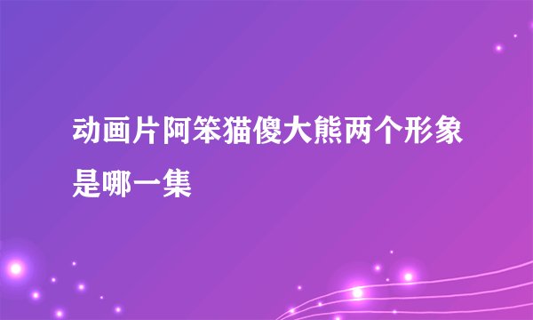 动画片阿笨猫傻大熊两个形象是哪一集