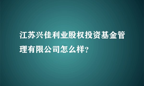 江苏兴佳利业股权投资基金管理有限公司怎么样？