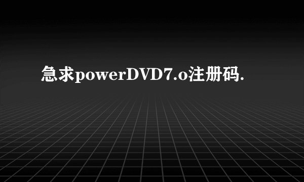 急求powerDVD7.o注册码.
