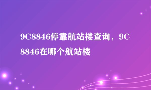 9C8846停靠航站楼查询，9C8846在哪个航站楼