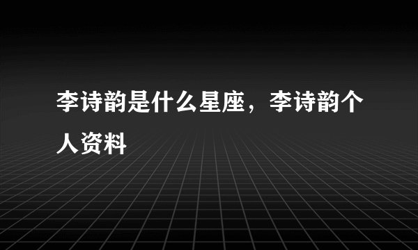 李诗韵是什么星座，李诗韵个人资料