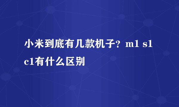 小米到底有几款机子?m1 s1 c1有什么区别