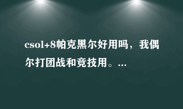 csol+8帕克黑尔好用吗，我偶尔打团战和竞技用。主要打生化，生化有末日死骑了。+8后生化里和大巴比怎样