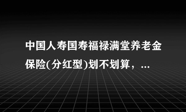 中国人寿国寿福禄满堂养老金保险(分红型)划不划算，请大师指点，真心求教