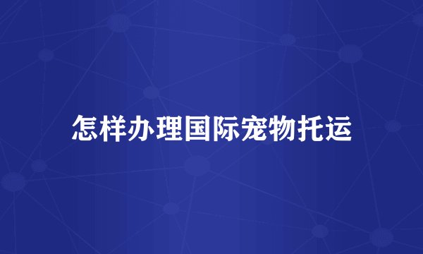 怎样办理国际宠物托运
