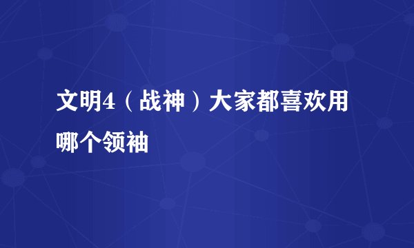 文明4（战神）大家都喜欢用哪个领袖