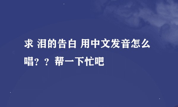 求 泪的告白 用中文发音怎么唱？？帮一下忙吧