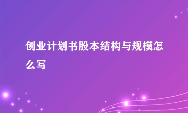 创业计划书股本结构与规模怎么写