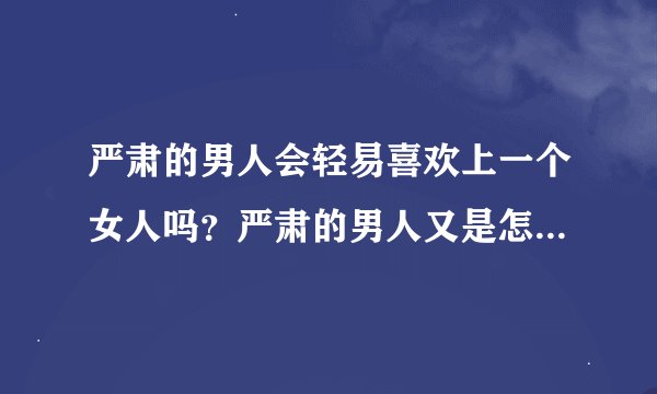 严肃的男人会轻易喜欢上一个女人吗？严肃的男人又是怎样对待感情的呢？ 请严肃的同胞们发表下观点