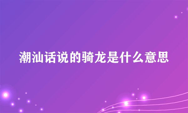 潮汕话说的骑龙是什么意思