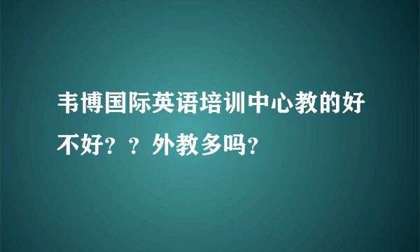 韦博国际英语培训中心教的好不好？？外教多吗？