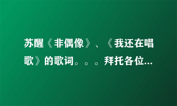 苏醒《非偶像》、《我还在唱歌》的歌词。。。拜托各位了 3Q