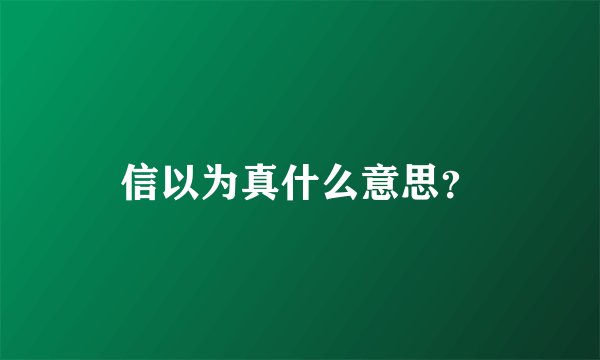 信以为真什么意思？