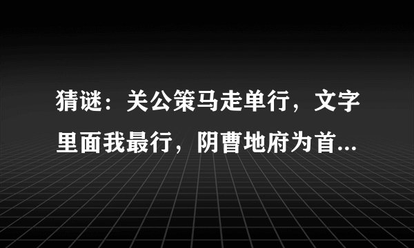 猜谜：关公策马走单行，文字里面我最行，阴曹地府为首领。 六句话是六个字，谢谢大家！！！