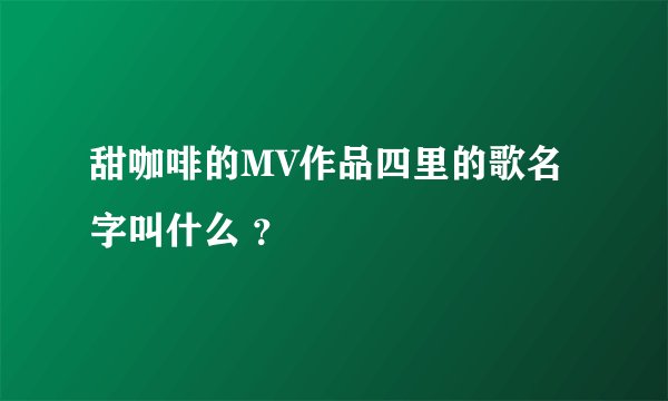 甜咖啡的MV作品四里的歌名字叫什么 ？