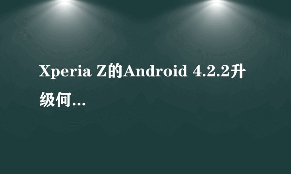 Xperia Z的Android 4.2.2升级何时面向全球用户推送？