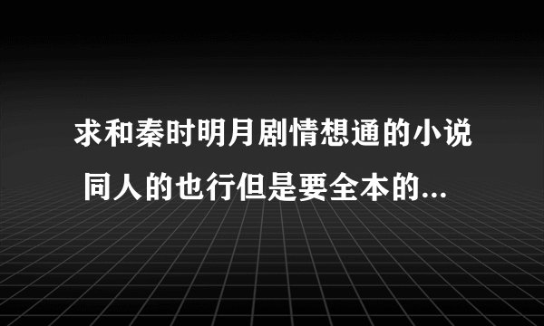 求和秦时明月剧情想通的小说 同人的也行但是要全本的 有的发我邮箱526266084@qq.com非常感谢 种马也行额