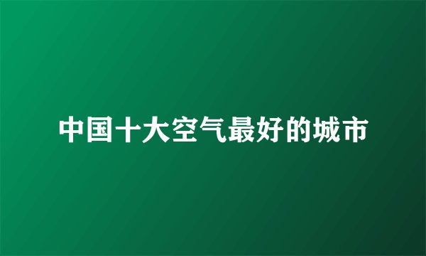 中国十大空气最好的城市