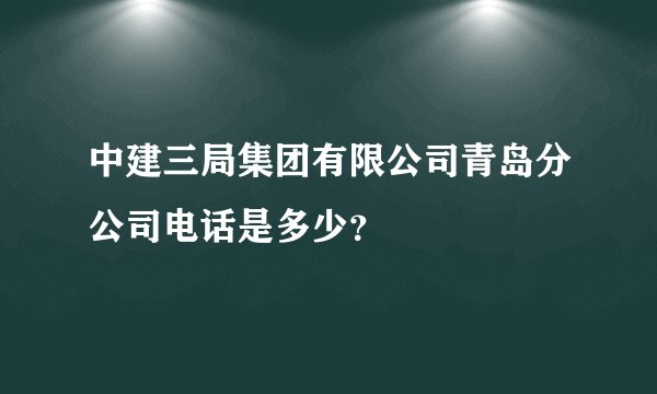 中建三局集团有限公司青岛分公司电话是多少？