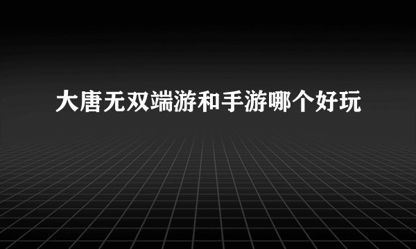 大唐无双端游和手游哪个好玩
