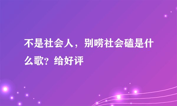 不是社会人，别唠社会磕是什么歌？给好评