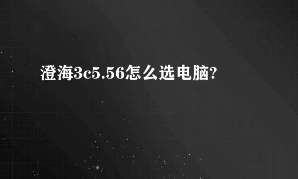 澄海3c5.56怎么选电脑?
