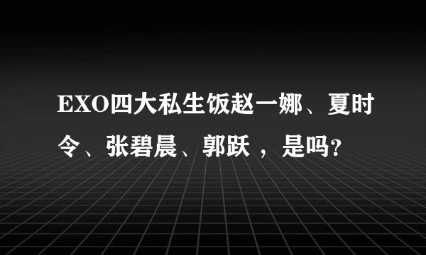 EXO四大私生饭赵一娜、夏时令、张碧晨、郭跃 ，是吗？
