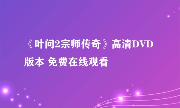 《叶问2宗师传奇》高清DVD版本 免费在线观看