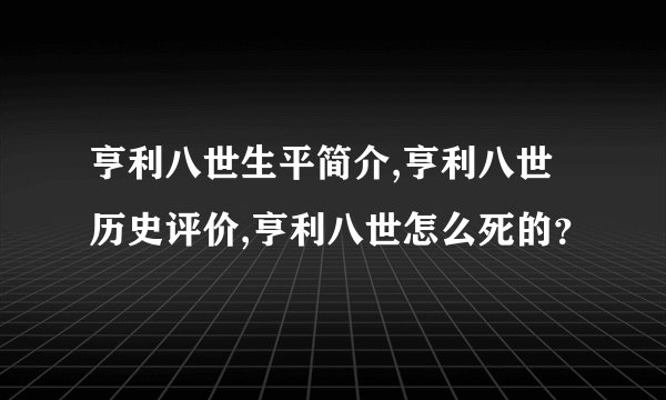 亨利八世生平简介,亨利八世历史评价,亨利八世怎么死的？