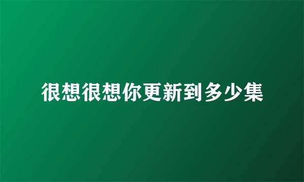很想很想你更新到多少集