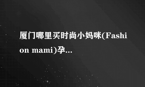厦门哪里买时尚小妈咪(Fashion mami)孕妇服装？