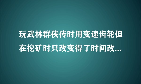 玩武林群侠传时用变速齿轮但在挖矿时只改变得了时间改变不了田鼠冒出的速度(冒出的速度超快没法下手)求助