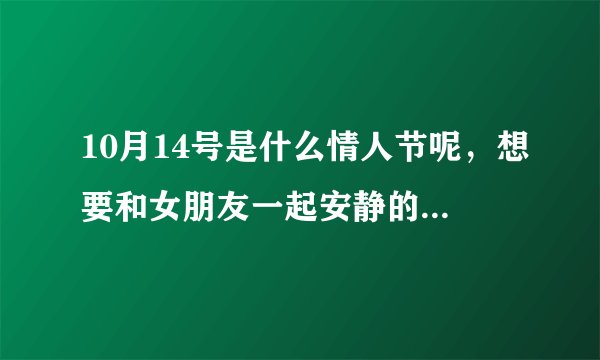 10月14号是什么情人节呢，想要和女朋友一起安静的相处，怎么破？