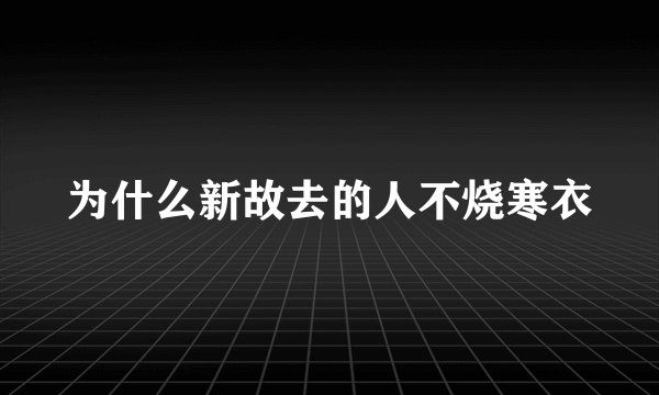 为什么新故去的人不烧寒衣
