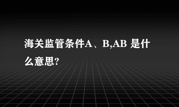 海关监管条件A、B,AB 是什么意思?
