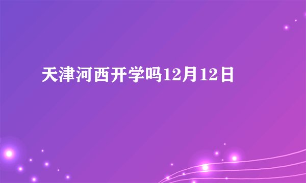 天津河西开学吗12月12日
