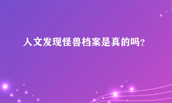 人文发现怪兽档案是真的吗？