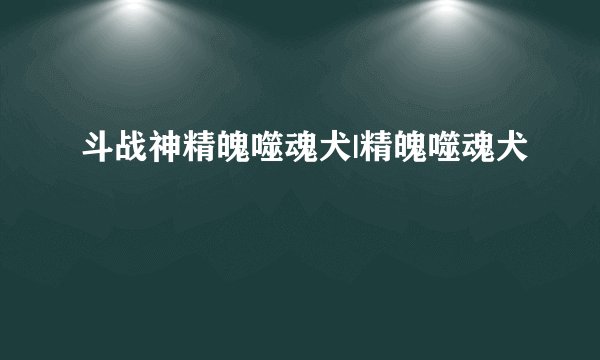 斗战神精魄噬魂犬|精魄噬魂犬
