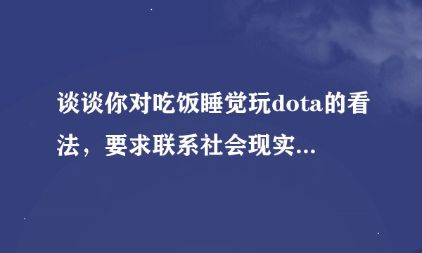 谈谈你对吃饭睡觉玩dota的看法，要求联系社会现实说法，要求400字
