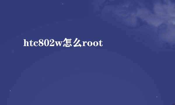 htc802w怎么root