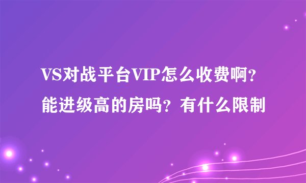 VS对战平台VIP怎么收费啊？能进级高的房吗？有什么限制
