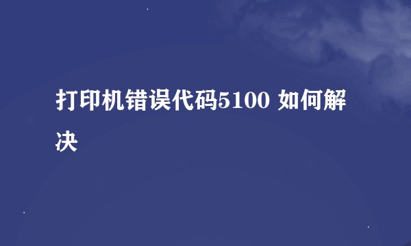 打印机错误代码5100 如何解决