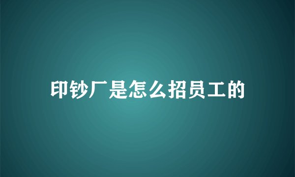 印钞厂是怎么招员工的