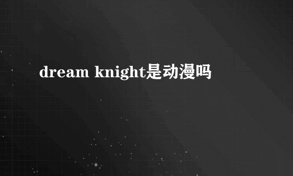 dream knight是动漫吗