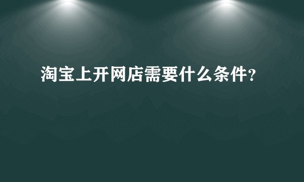 淘宝上开网店需要什么条件？
