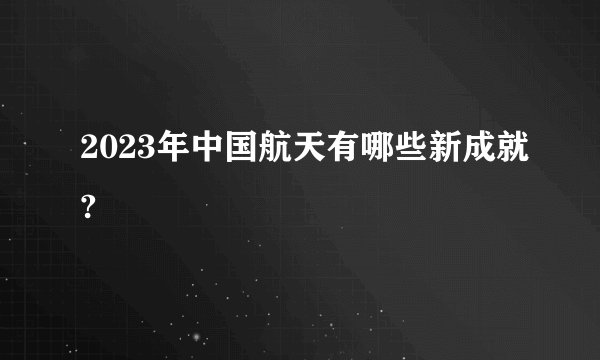 2023年中国航天有哪些新成就?