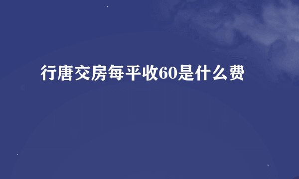 行唐交房每平收60是什么费