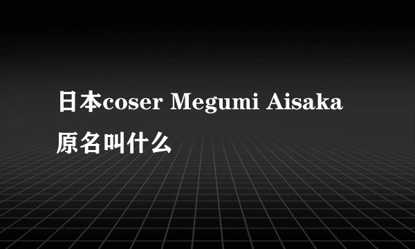日本coser Megumi Aisaka原名叫什么