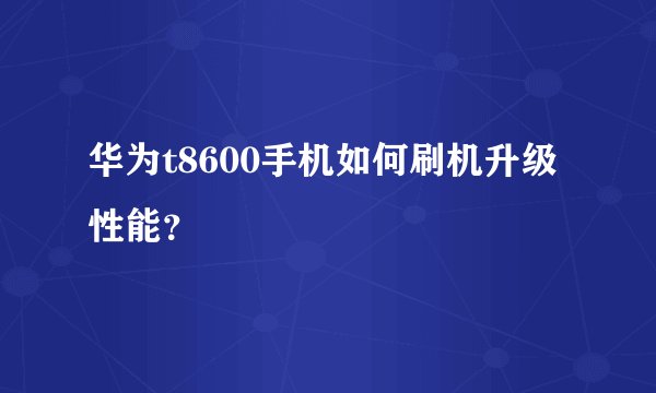 华为t8600手机如何刷机升级性能？